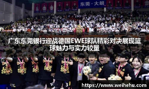 广东东莞银行迎战德国EWE球队精彩对决展现篮球魅力与实力较量