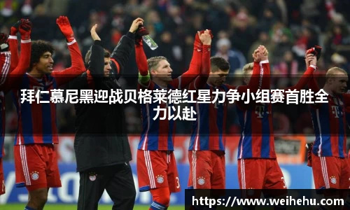 拜仁慕尼黑迎战贝格莱德红星力争小组赛首胜全力以赴