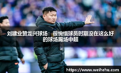 刘建业赞龙兴球场：很惋惜球员时期没在这么好的球场踢场中超